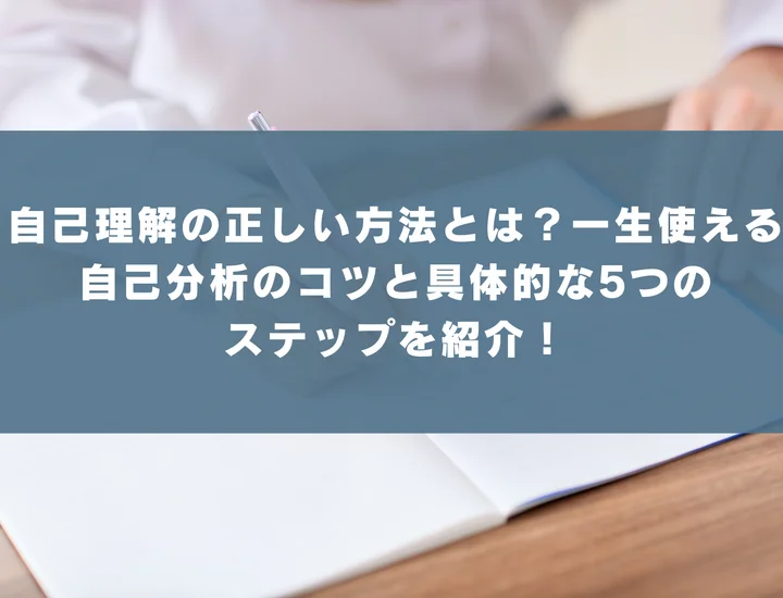 自己理解の正しい方法とは？一生使える自己分析のコツと具体的な5つのステップを紹介！